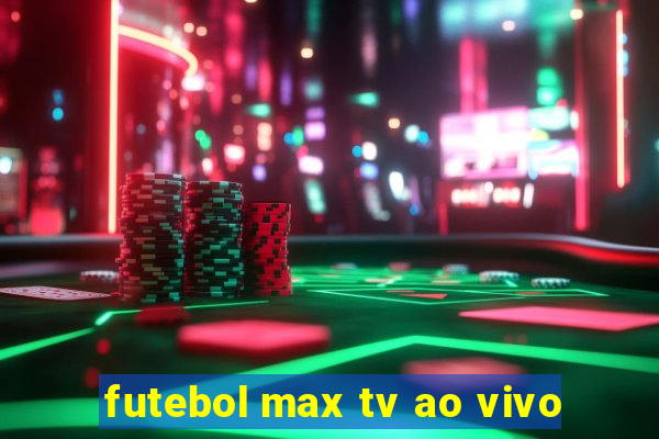 futebol max tv ao vivo